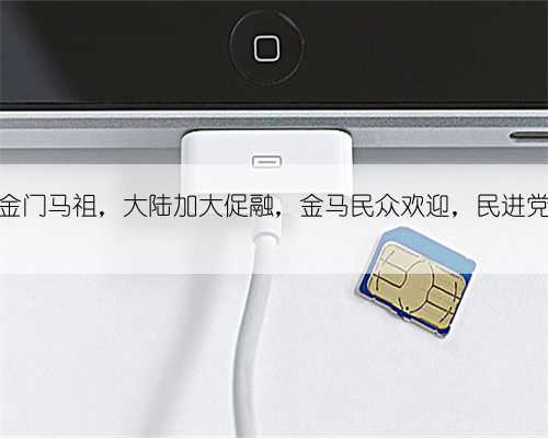 收台先收金门马祖,大陆加大促融,金马民众欢迎,民进党态度如何