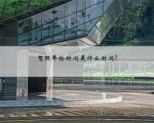 驾照年检时间是什么时间?