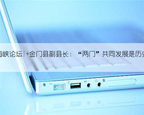 聚焦海峡论坛| 金门县副县长:“两门”共同发展是历史必然