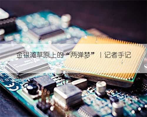 金银滩草原上的“两弹梦”|记者手记