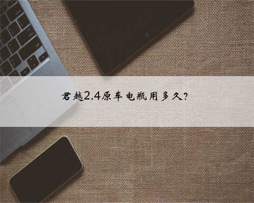 君越2.4原车电瓶用多久？