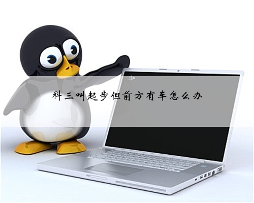 科三叫起步但前方有车怎么办