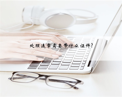 处理违章需要带什么证件?