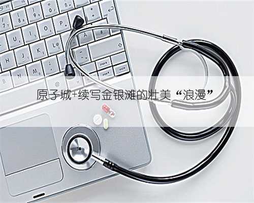 原子城 续写金银滩的壮美“浪漫”