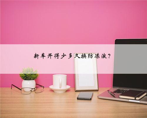 新车开得少多久换防冻液？