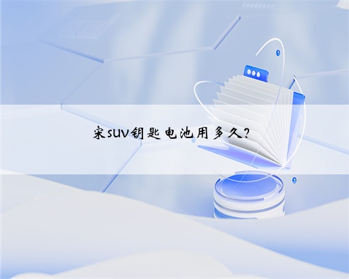 宋suv钥匙电池用多久？