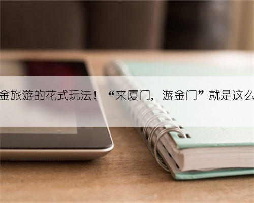 解锁厦金旅游的花式玩法!“来厦门,游金门”就是这么简单!