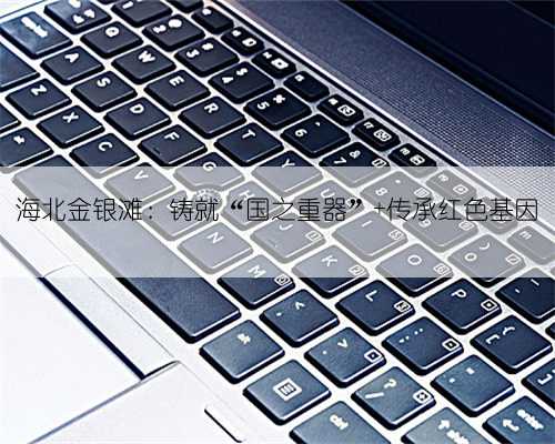 海北金银滩：铸就“国之重器” 传承红色基因