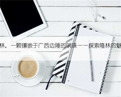 隆林，一颗镶嵌于广西边陲的明珠一一探索隆林的魅力