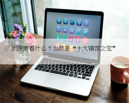 到陕博看什么？当然是“十大镇馆之宝”