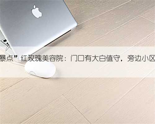 直击疫情“风暴点”红玫瑰美容院:门口有大白值守,旁边小区也被封闭管理