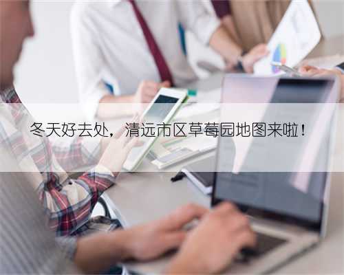 冬天好去处,清远市区草莓园地图来啦!
