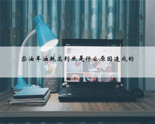柴油车油耗高到底是什么原因造成的