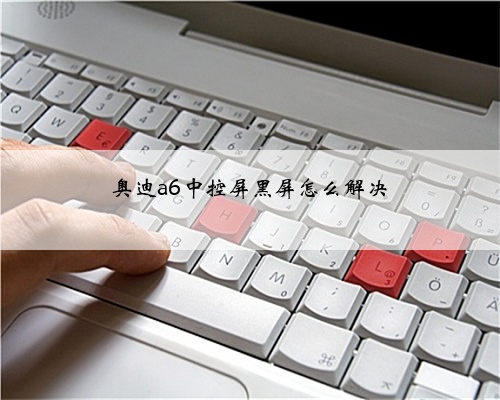 奥迪a6中控屏黑屏怎么解决