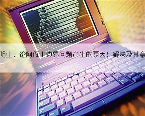赵明生：论阿佤山边界问题产生的原因！解决及其意义