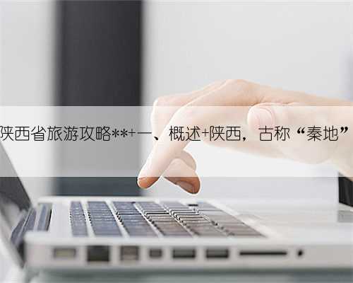 陕西省旅游攻略** 一、概述 陕西，古称“秦地”