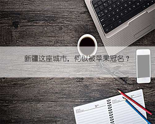 新疆这座城市,何以被苹果冠名?