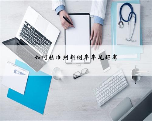 如何精准判断倒车车尾距离