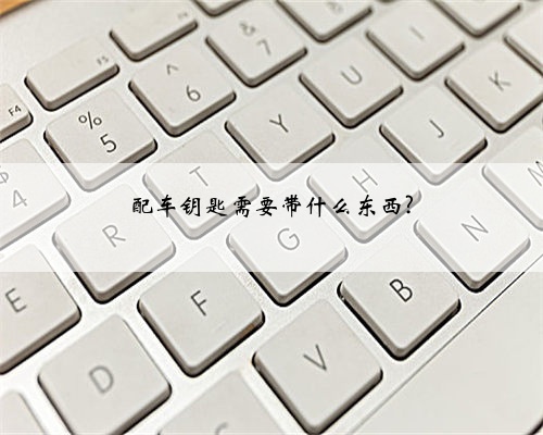 配车钥匙需要带什么东西?