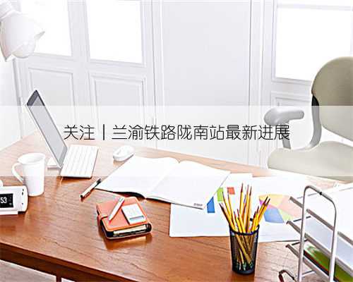 关注︱兰渝铁路陇南站最新进展