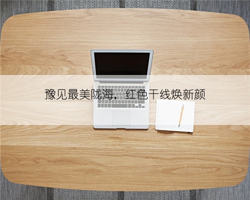 豫见最美陇海，红色干线焕新颜