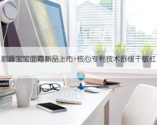 顺峰宝宝面霜新品上市 核心专利技术舒缓干敏红