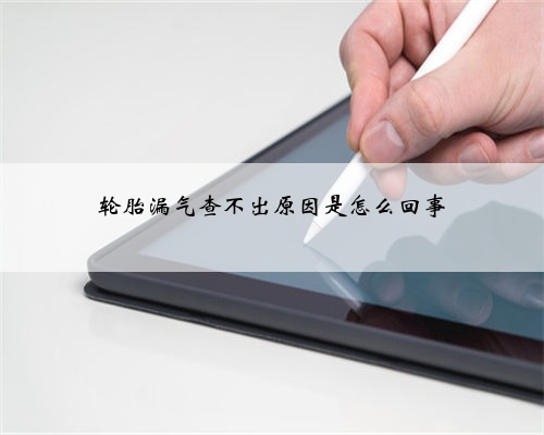 轮胎漏气查不出原因是怎么回事