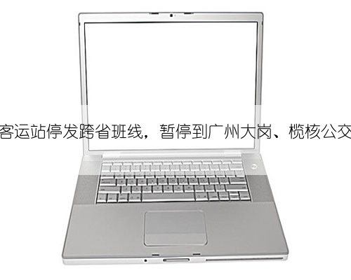 顺德客运站停发跨省班线，暂停到广州大岗、榄核公交线路