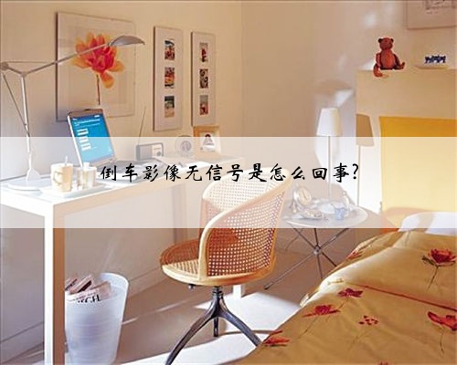 倒车影像无信号是怎么回事?