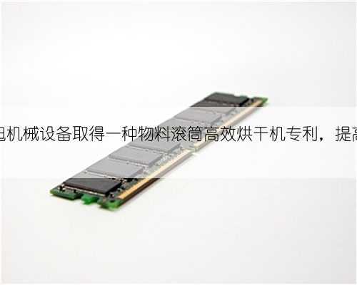 顺平县鸿旭机械设备取得一种物料滚筒高效烘干机专利,提高烘干效率