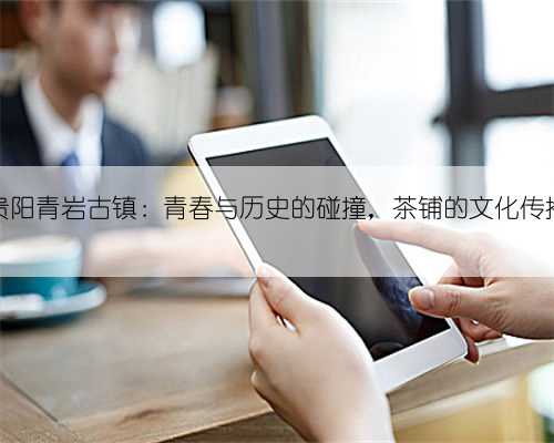贵阳青岩古镇:青春与历史的碰撞,茶铺的文化传播