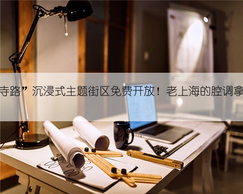 “静安寺路”沉浸式主题街区免费开放!老上海的腔调拿捏了!