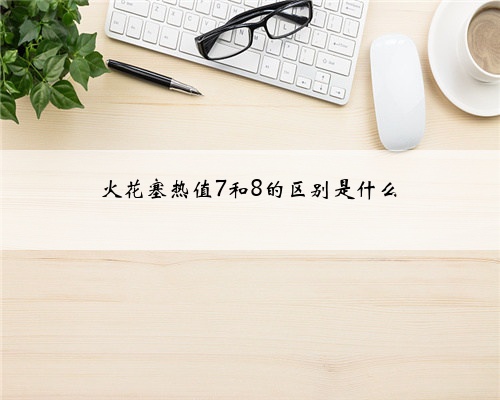 火花塞热值7和8的区别是什么