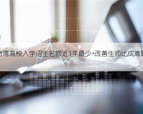 台湾高校入学招生名额近3年最少 改善生师比成难题