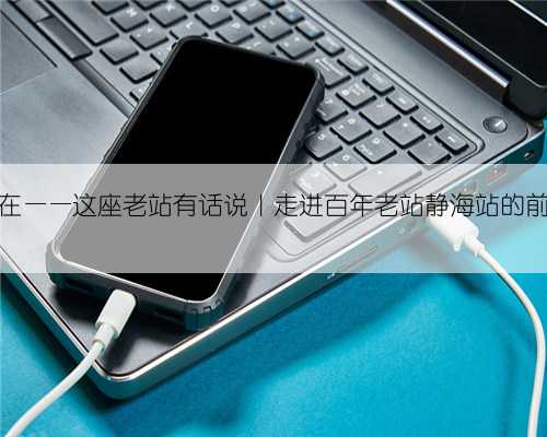 幸好你还在——这座老站有话说|走进百年老站静海站的前世今生!