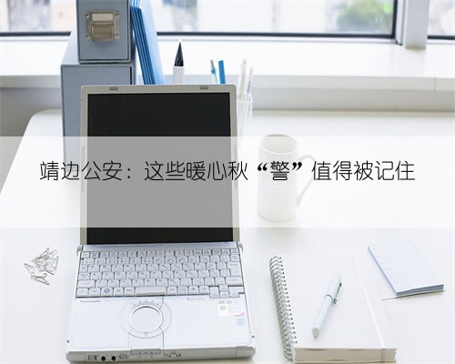 靖边公安：这些暖心秋“警”值得被记住