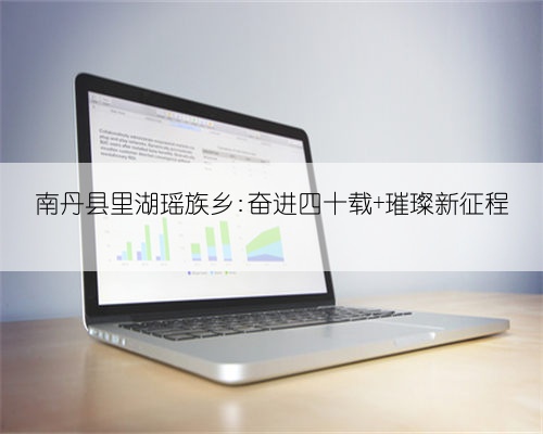 南丹县里湖瑶族乡:奋进四十载 璀璨新征程
