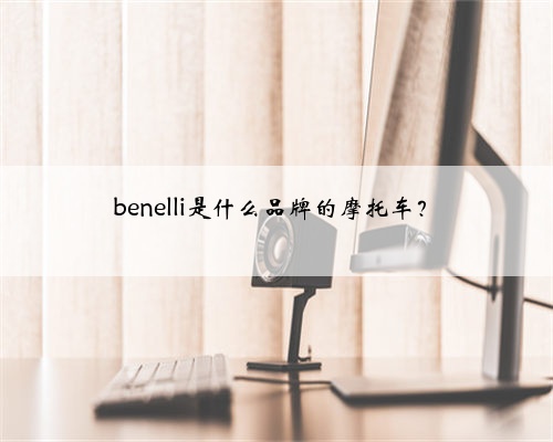 benelli是什么品牌的摩托车?