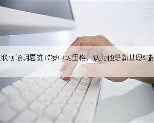 英媒:曼联可能明夏签17岁中场里格,认为他是新基恩&能比肩贝林