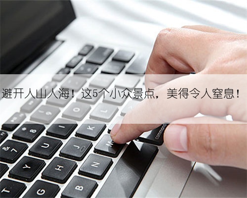 避开人山人海！这5个小众景点，美得令人窒息！
