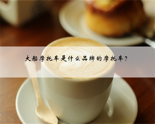 大船摩托车是什么品牌的摩托车？