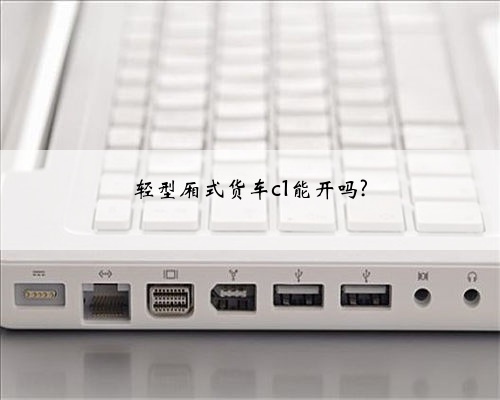 轻型厢式货车c1能开吗?