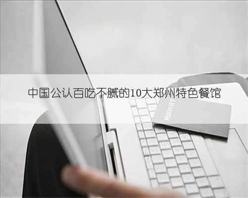 中国公认百吃不腻的10大郑州特色餐馆