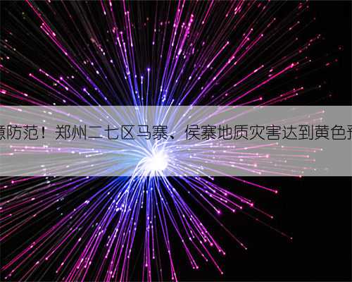 注意防范！郑州二七区马寨、侯寨地质灾害达到黄色预警