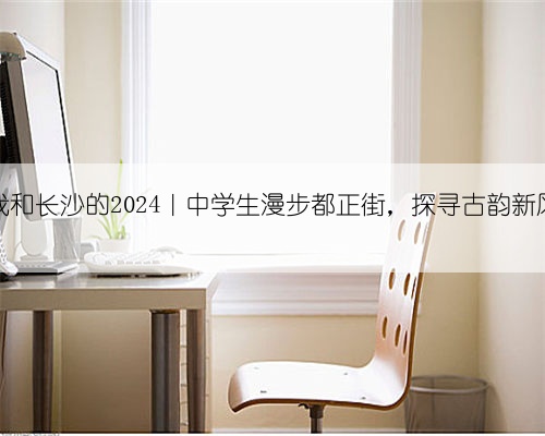 我和长沙的2024|中学生漫步都正街,探寻古韵新风