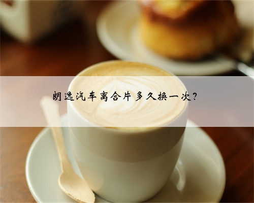 朗逸汽车离合片多久换一次？