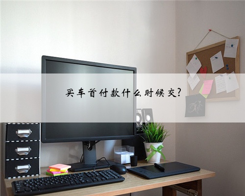 买车首付款什么时候交?