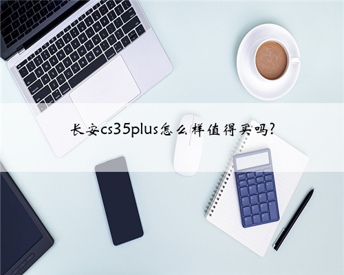 长安cs35plus怎么样值得买吗?