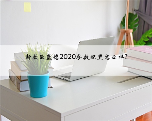新款欧蓝德2020参数配置怎么样?