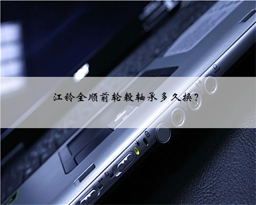 江铃全顺前轮毂轴承多久换?